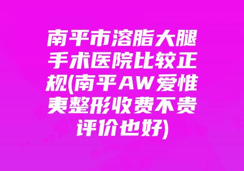 南平市溶脂大腿手术医院比较正规(南平AW爱惟夷整形收费不贵评价也好)