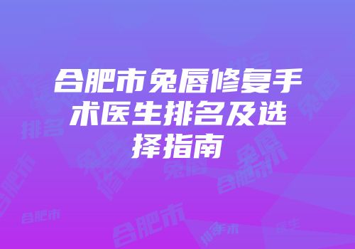 合肥市兔唇修复手术医生排名及选择指南