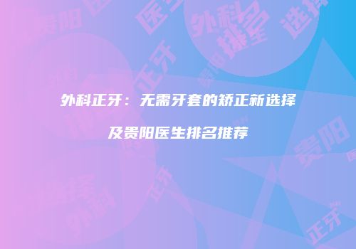 外科正牙：无需牙套的矫正新选择及贵阳医生排名推荐