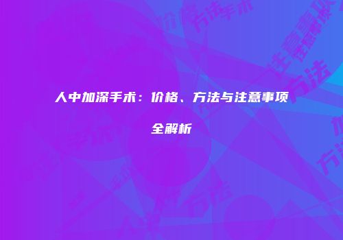 人中加深手术：价格、方法与注意事项全解析