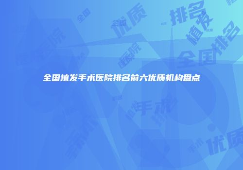 全国植发手术医院排名前六优质机构盘点