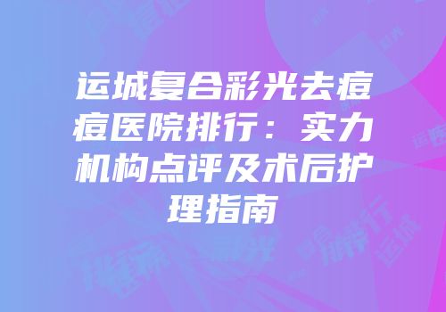 运城复合彩光去痘痘医院排行：实力机构点评及术后护理指南