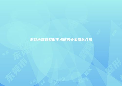 东莞市颧骨整形手术知名专家团队介绍
