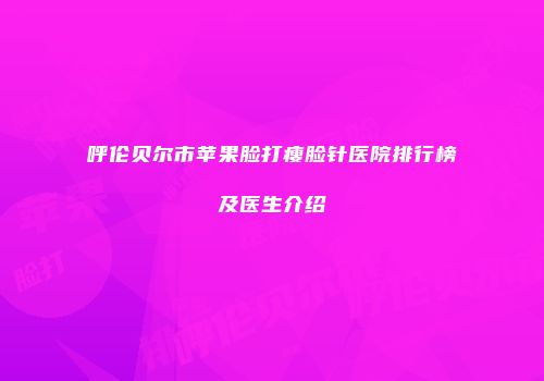 呼伦贝尔市苹果脸打瘦脸针医院排行榜及医生介绍