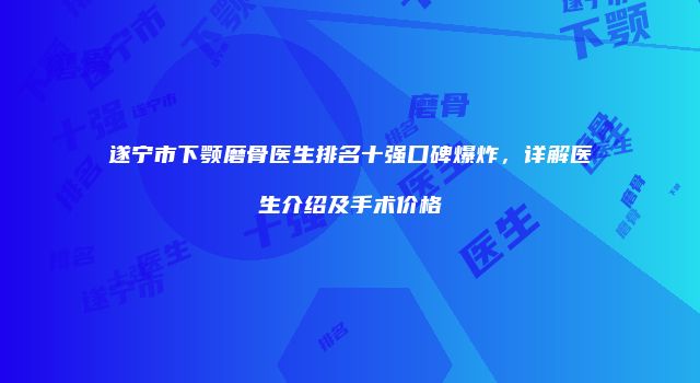 遂宁市下颚磨骨医生排名十强口碑爆炸，详解医生介绍及手术价格