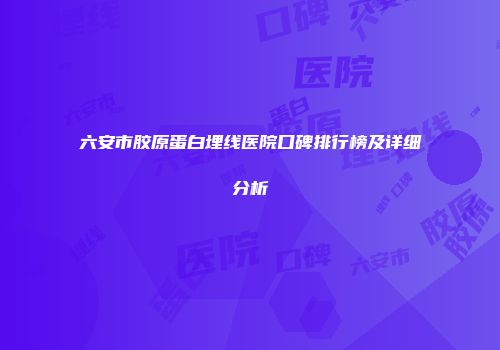 六安市胶原蛋白埋线医院口碑排行榜及详细分析