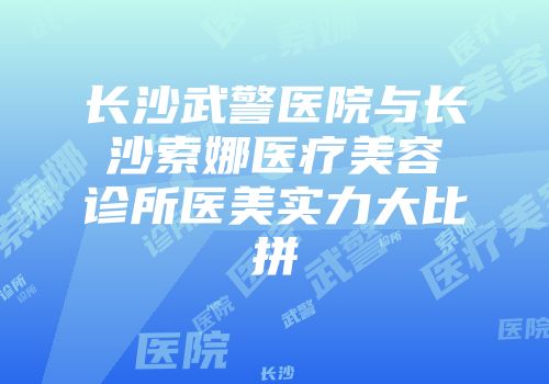 长沙武警医院与长沙索娜医疗美容诊所医美实力大比拼