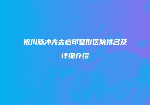 银川脉冲光去痘印整形医院排名及详细介绍