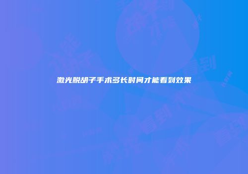 激光脱胡子手术多长时间才能看到效果