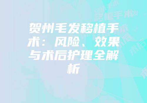 贺州毛发移植手术：风险、效果与术后护理全解析