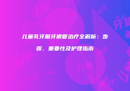 儿童乳牙磨牙根管治疗全解析：步骤、重要性及护理指南