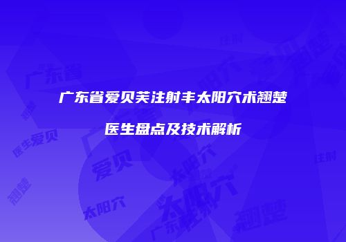 广东省爱贝芙注射丰太阳穴术翘楚医生盘点及技术解析