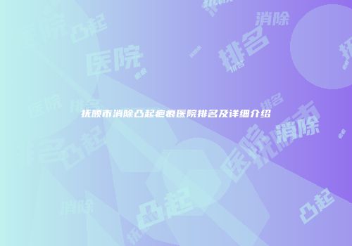 抚顺市消除凸起疤痕医院排名及详细介绍