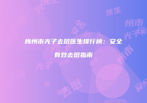 梅州市光子去斑医生排行榜：安全有效去斑指南