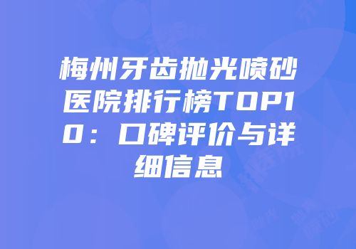 梅州牙齿抛光喷砂医院排行榜TOP10：口碑评价与详细信息