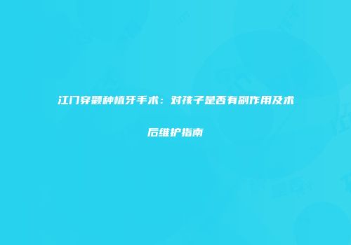 江门穿颧种植牙手术：对孩子是否有副作用及术后维护指南