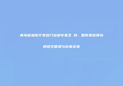 青岛莲池医疗美容门诊部专家王偲琦：整形美容领域的技艺精湛与价格全览