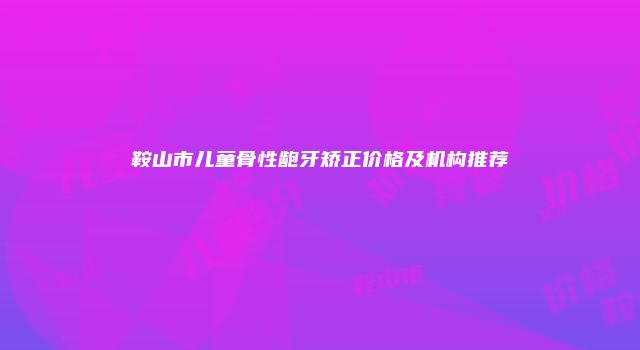 鞍山市儿童骨性龅牙矫正价格及机构推荐