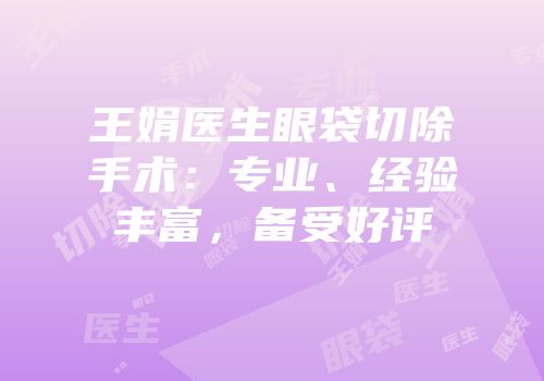 王娟医生眼袋切除手术：专业、经验丰富，备受好评