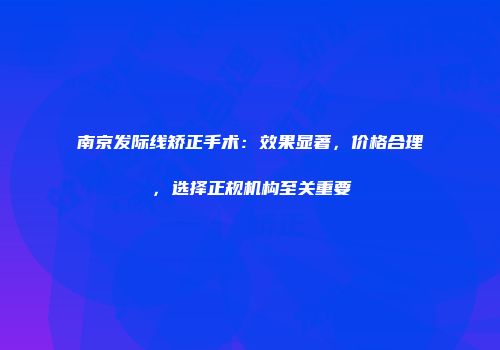 南京发际线矫正手术：效果显著，价格合理，选择正规机构至关重要
