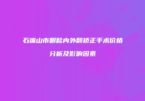 石嘴山市眼睑内外翻矫正手术价格分析及影响因素