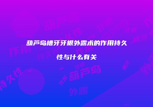 葫芦岛槽牙牙根外露术的作用持久性与什么有关
