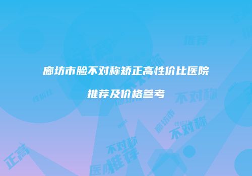 廊坊市脸不对称矫正高性价比医院推荐及价格参考