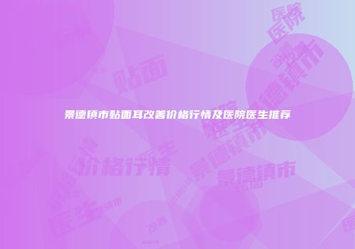 景德镇市贴面耳改善价格行情及医院医生推荐