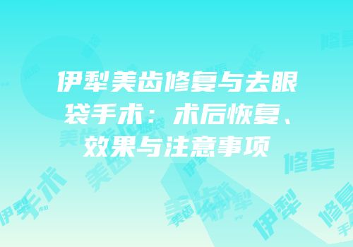 伊犁美齿修复与去眼袋手术：术后恢复、效果与注意事项