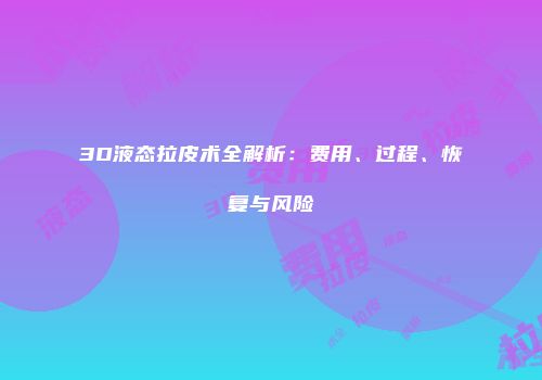 3D液态拉皮术全解析：费用、过程、恢复与风险