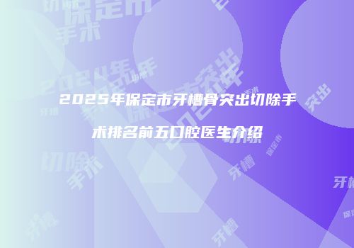2025年保定市牙槽骨突出切除手术排名前五口腔医生介绍