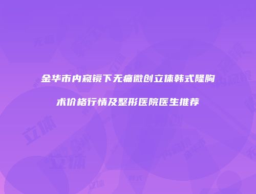 金华市内窥镜下无痛微创立体韩式隆胸术价格行情及整形医院医生推荐