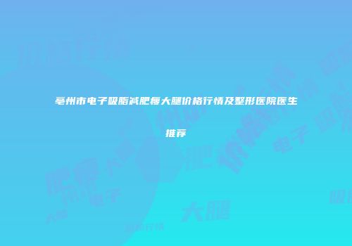 亳州市电子吸脂减肥瘦大腿价格行情及整形医院医生推荐