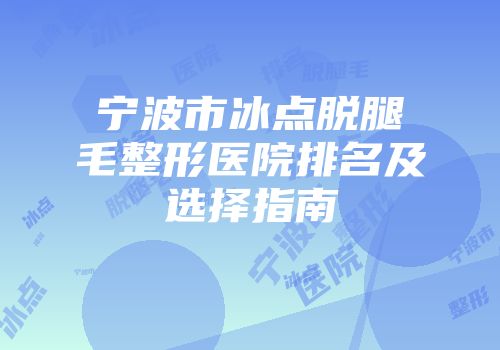 宁波市冰点脱腿毛整形医院排名及选择指南