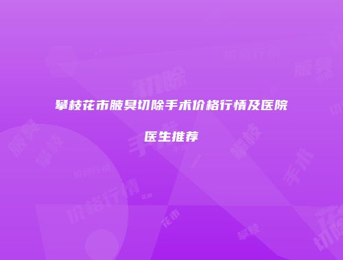 攀枝花市腋臭切除手术价格行情及医院医生推荐