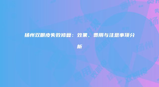 扬州双眼皮失败修复：效果、费用与注意事项分析