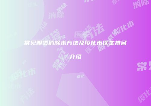 常见眼袋消除术方法及绥化市医生排名介绍