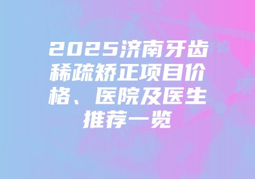 2025济南牙齿稀疏矫正项目价格、医院及医生推荐一览