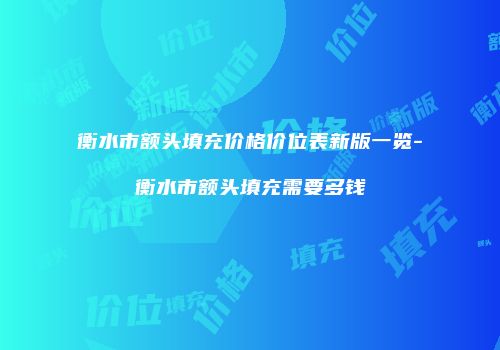 衡水市额头填充价格价位表新版一览-衡水市额头填充需要多钱