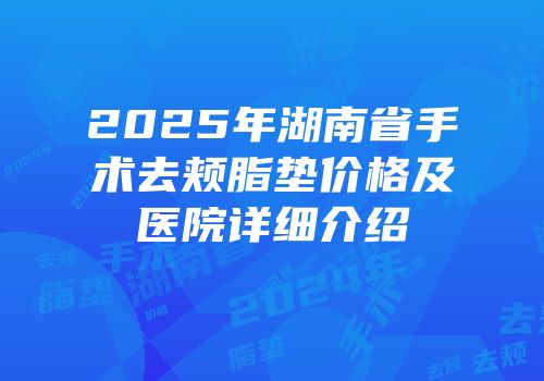 2025年湖南省手术去颊脂垫价格及医院详细介绍