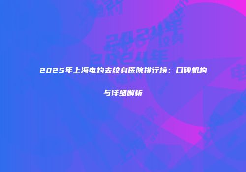 2025年上海电灼去纹身医院排行榜：口碑机构与详细解析