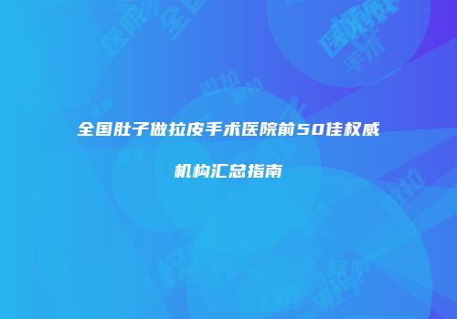 全国肚子做拉皮手术医院前50佳权威机构汇总指南