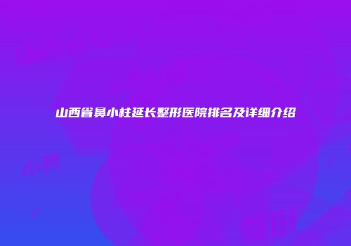 山西省鼻小柱延长整形医院排名及详细介绍