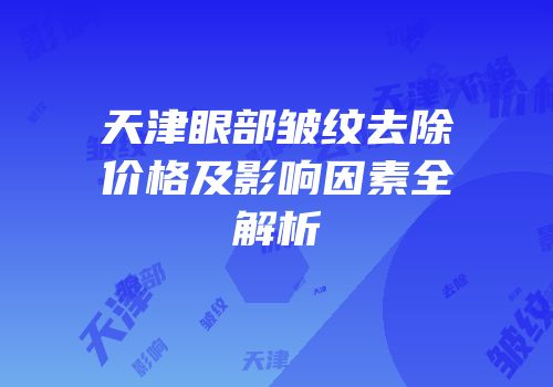 天津眼部皱纹去除价格及影响因素全解析