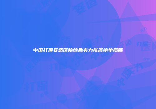 中国打保妥适医院综合实力排名榜单揭晓