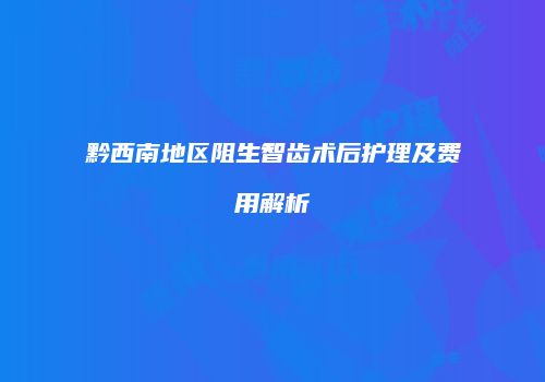 黔西南地区阻生智齿术后护理及费用解析