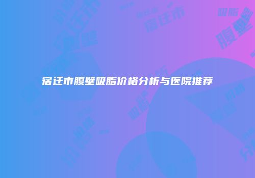 宿迁市腹壁吸脂价格分析与医院推荐