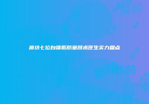 廊坊七位自体脂肪童颜术医生实力盘点