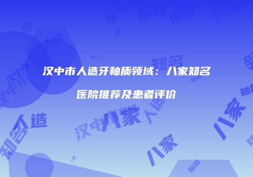 汉中市人造牙釉质领域：八家知名医院推荐及患者评价