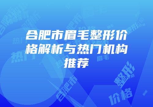 合肥市眉毛整形价格解析与热门机构推荐